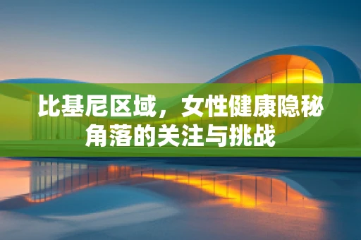 比基尼区域，女性健康隐秘角落的关注与挑战