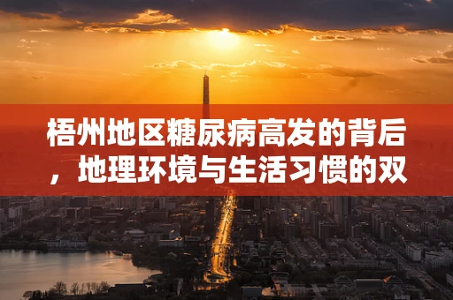 梧州地区糖尿病高发的背后，地理环境与生活习惯的双重影响？
