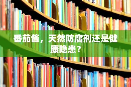 番茄酱，天然防腐剂还是健康隐患？