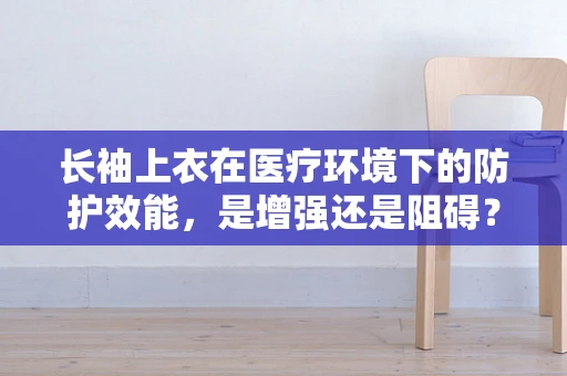 长袖上衣在医疗环境下的防护效能，是增强还是阻碍？