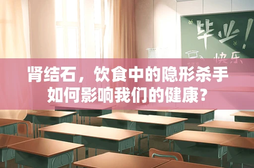 肾结石，饮食中的隐形杀手如何影响我们的健康？