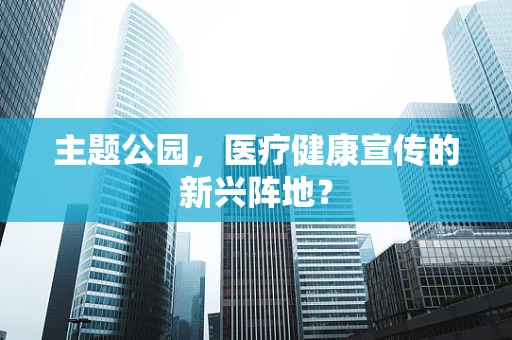 主题公园，医疗健康宣传的新兴阵地？