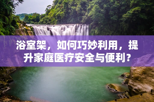 浴室架，如何巧妙利用，提升家庭医疗安全与便利？