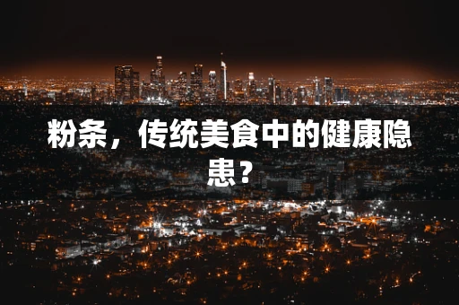 粉条，传统美食中的健康隐患？