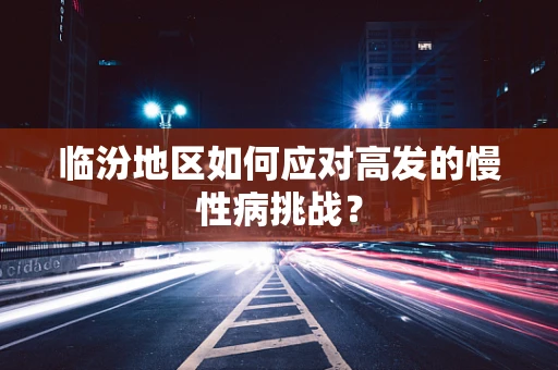 临汾地区如何应对高发的慢性病挑战？