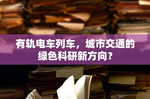 有轨电车列车，城市交通的绿色科研新方向？