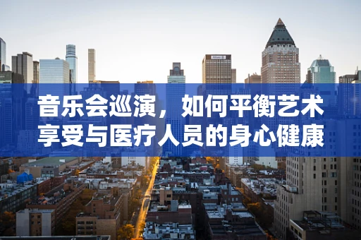 音乐会巡演，如何平衡艺术享受与医疗人员的身心健康？