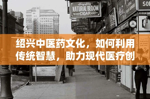 绍兴中医药文化，如何利用传统智慧，助力现代医疗创新？