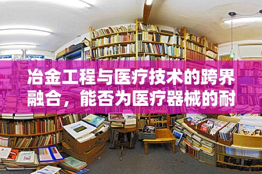冶金工程与医疗技术的跨界融合，能否为医疗器械的耐腐蚀性带来新突破？