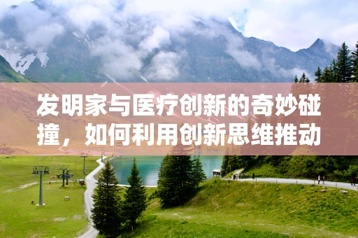 发明家与医疗创新的奇妙碰撞，如何利用创新思维推动医学进步？