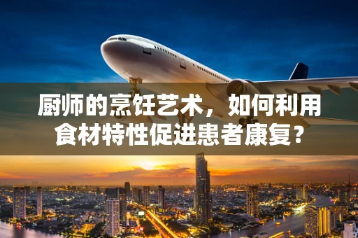 厨师的烹饪艺术，如何利用食材特性促进患者康复？