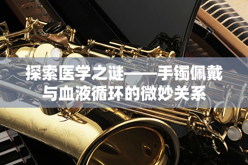 探索医学之谜——手镯佩戴与血液循环的微妙关系