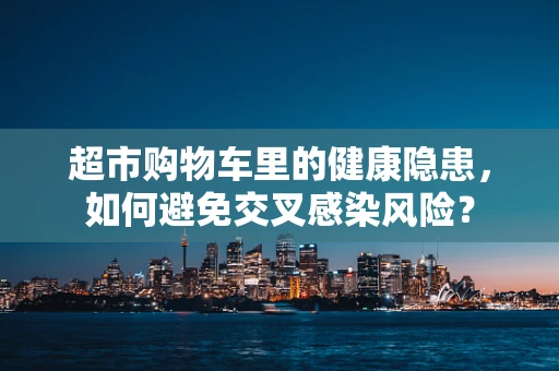 超市购物车里的健康隐患，如何避免交叉感染风险？