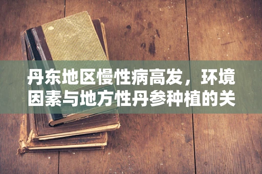 丹东地区慢性病高发，环境因素与地方性丹参种植的关联性研究