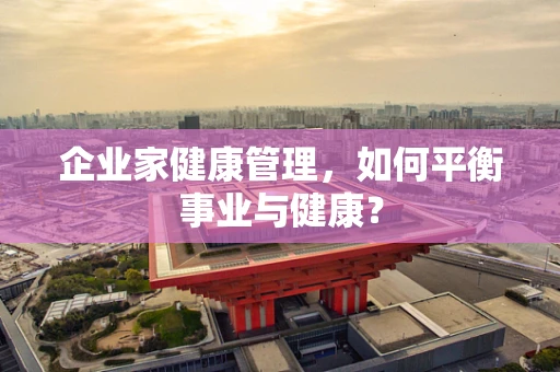 企业家健康管理，如何平衡事业与健康？