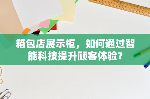 箱包店展示柜，如何通过智能科技提升顾客体验？