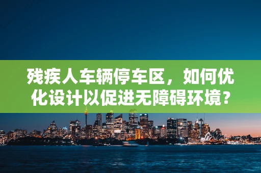 残疾人车辆停车区，如何优化设计以促进无障碍环境？