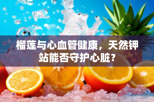榴莲与心血管健康，天然钾站能否守护心脏？