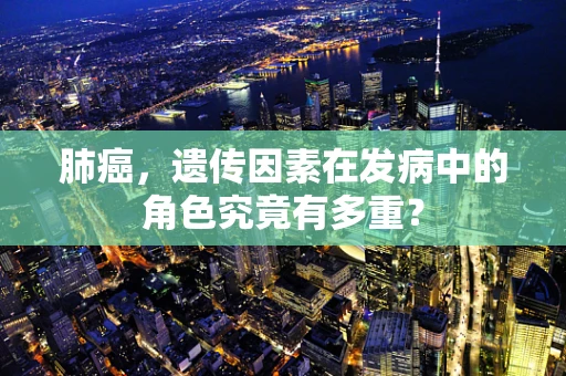 肺癌，遗传因素在发病中的角色究竟有多重？