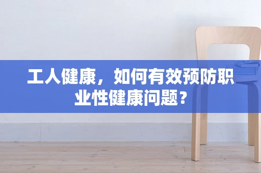 工人健康，如何有效预防职业性健康问题？