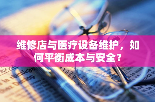 维修店与医疗设备维护，如何平衡成本与安全？