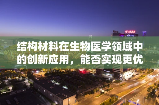 结构材料在生物医学领域中的创新应用，能否实现更优异的生物相容性？
