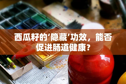 西瓜籽的‘隐藏’功效，能否促进肠道健康？