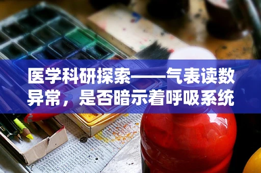 医学科研探索——气表读数异常，是否暗示着呼吸系统健康的隐形警报？