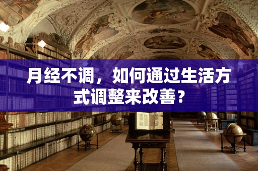 月经不调，如何通过生活方式调整来改善？