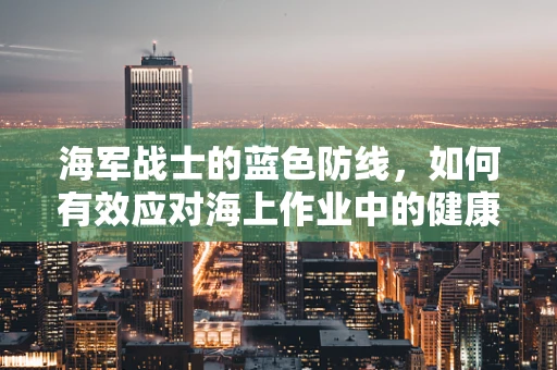 海军战士的蓝色防线，如何有效应对海上作业中的健康挑战？