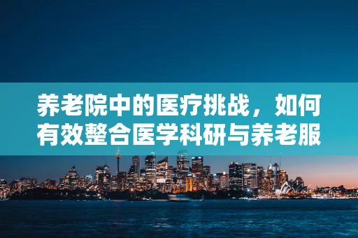 养老院中的医疗挑战，如何有效整合医学科研与养老服务？