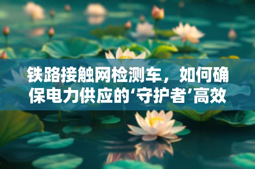 铁路接触网检测车，如何确保电力供应的‘守护者’高效运行？