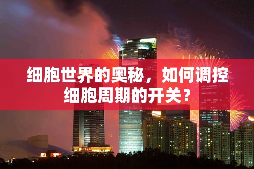 细胞世界的奥秘，如何调控细胞周期的开关？