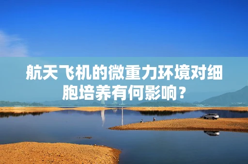 航天飞机的微重力环境对细胞培养有何影响？