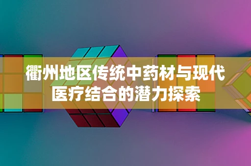 衢州地区传统中药材与现代医疗结合的潜力探索