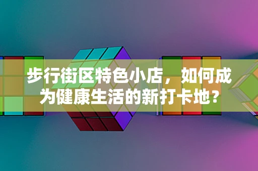 步行街区特色小店，如何成为健康生活的新打卡地？