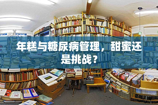 年糕与糖尿病管理，甜蜜还是挑战？
