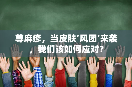 荨麻疹，当皮肤‘风团’来袭，我们该如何应对？