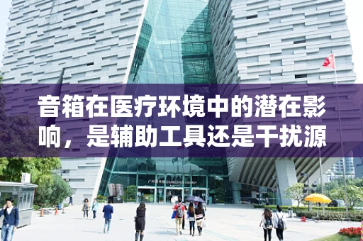 音箱在医疗环境中的潜在影响，是辅助工具还是干扰源？