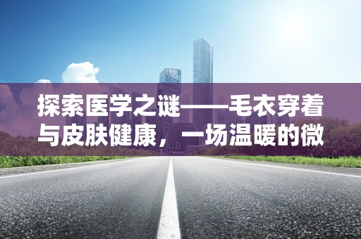 探索医学之谜——毛衣穿着与皮肤健康，一场温暖的微气候实验