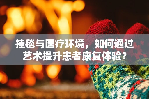 挂毯与医疗环境，如何通过艺术提升患者康复体验？