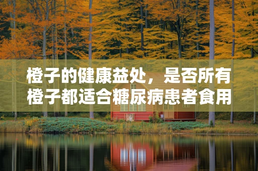 橙子的健康益处，是否所有橙子都适合糖尿病患者食用？