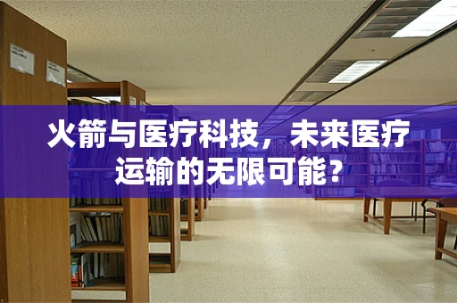 火箭与医疗科技，未来医疗运输的无限可能？