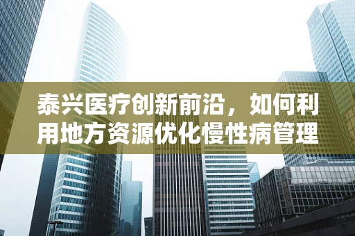 泰兴医疗创新前沿，如何利用地方资源优化慢性病管理？