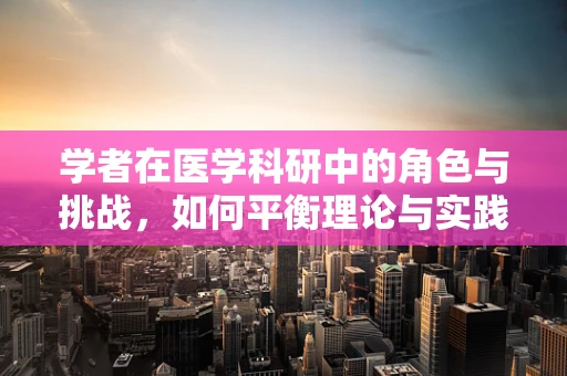 学者在医学科研中的角色与挑战，如何平衡理论与实践？