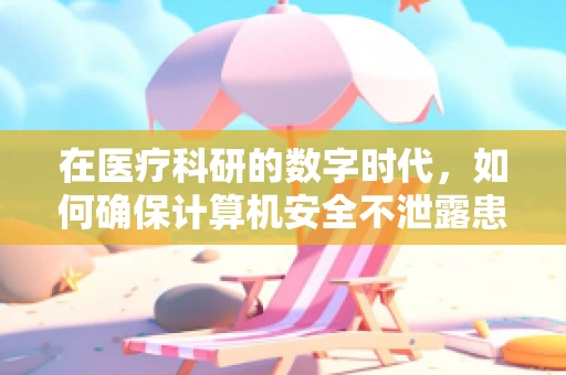 在医疗科研的数字时代，如何确保计算机安全不泄露患者隐私？