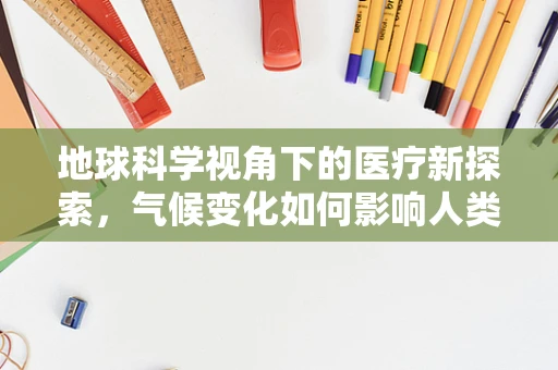 地球科学视角下的医疗新探索，气候变化如何影响人类健康？