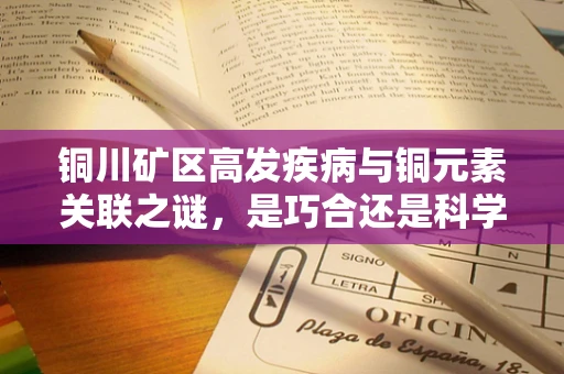 铜川矿区高发疾病与铜元素关联之谜，是巧合还是科学真相？