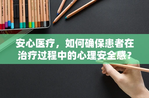 安心医疗，如何确保患者在治疗过程中的心理安全感？