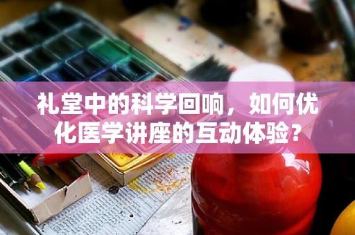 礼堂中的科学回响，如何优化医学讲座的互动体验？